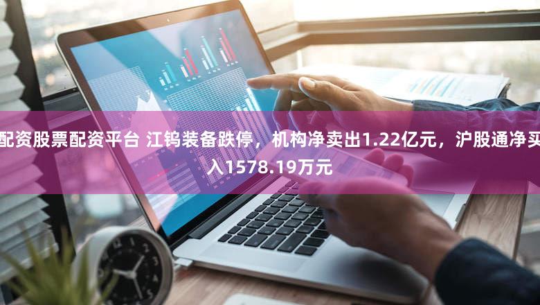 配资股票配资平台 江钨装备跌停，机构净卖出1.22亿元，沪股通净买入1578.19万元