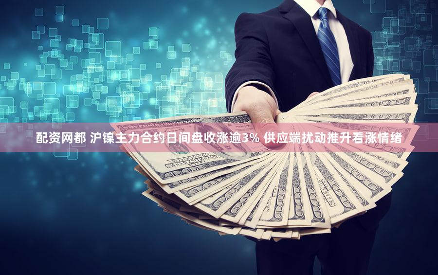 配资网都 沪镍主力合约日间盘收涨逾3% 供应端扰动推升看涨情绪
