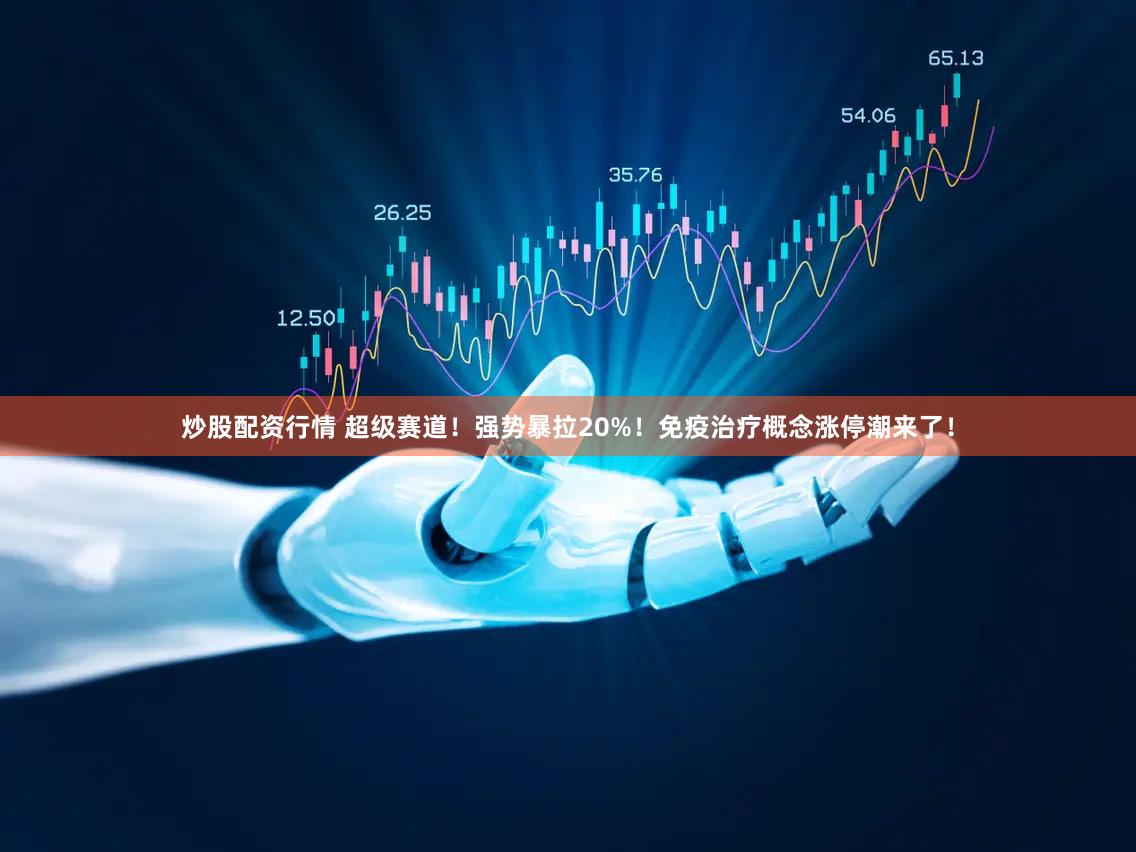 炒股配资行情 超级赛道！强势暴拉20%！免疫治疗概念涨停潮来了！