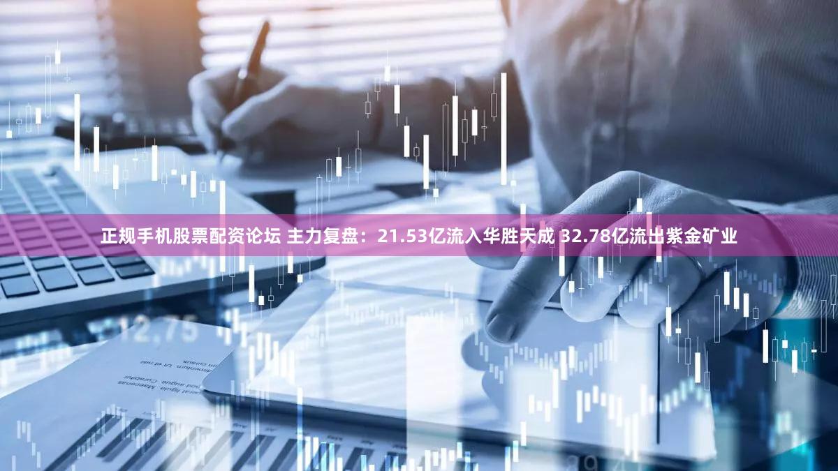 正规手机股票配资论坛 主力复盘：21.53亿流入华胜天成 32.78亿流出紫金矿业