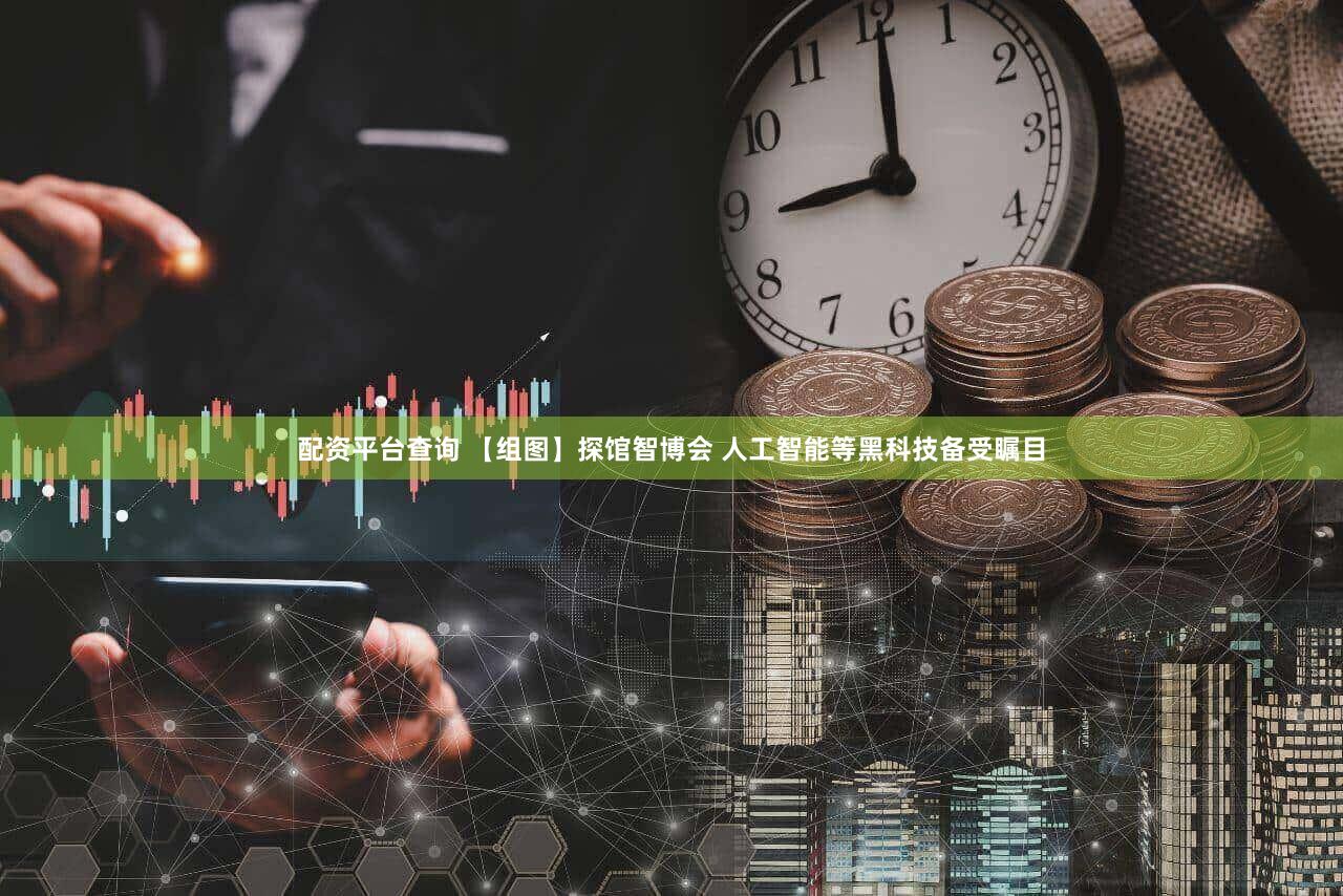 配资平台查询 【组图】探馆智博会 人工智能等黑科技备受瞩目
