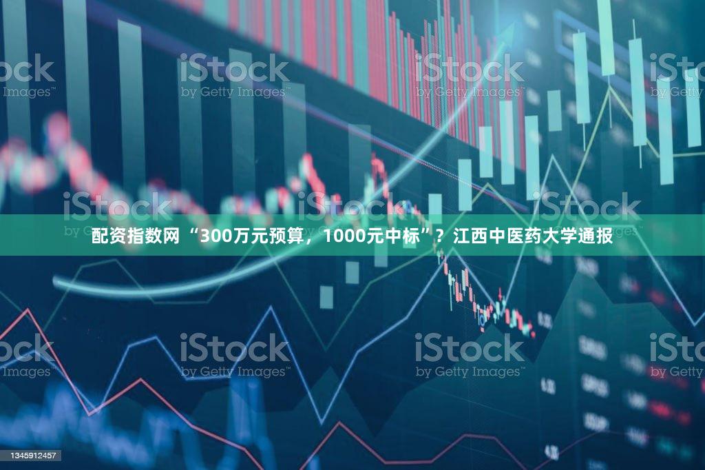 配资指数网 “300万元预算，1000元中标”？江西中医药大学通报