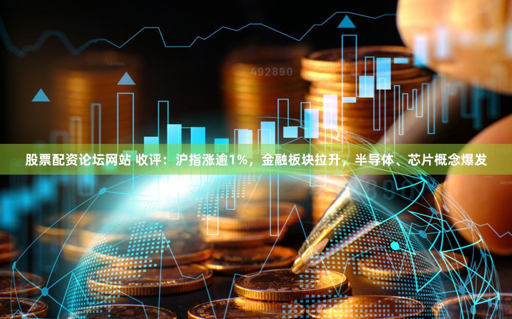 股票配资论坛网站 收评：沪指涨逾1%，金融板块拉升，半导体、芯片概念爆发