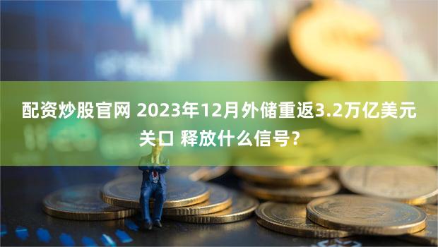 配资炒股官网 2023年12月外储重返3.2万亿美元关口 释放什么信号?