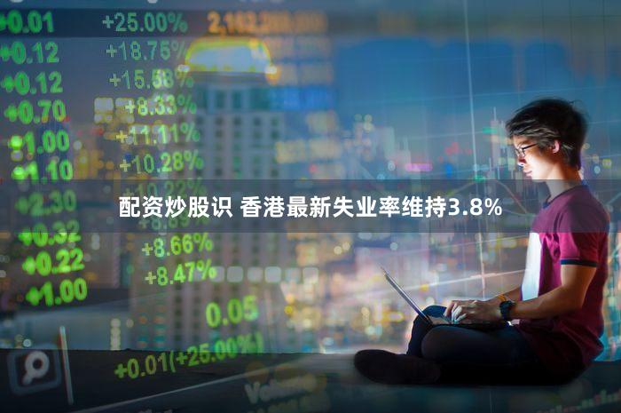 配资炒股识 香港最新失业率维持3.8%