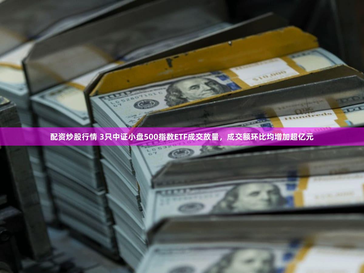 配资炒股行情 3只中证小盘500指数ETF成交放量，成交额环比均增加超亿元