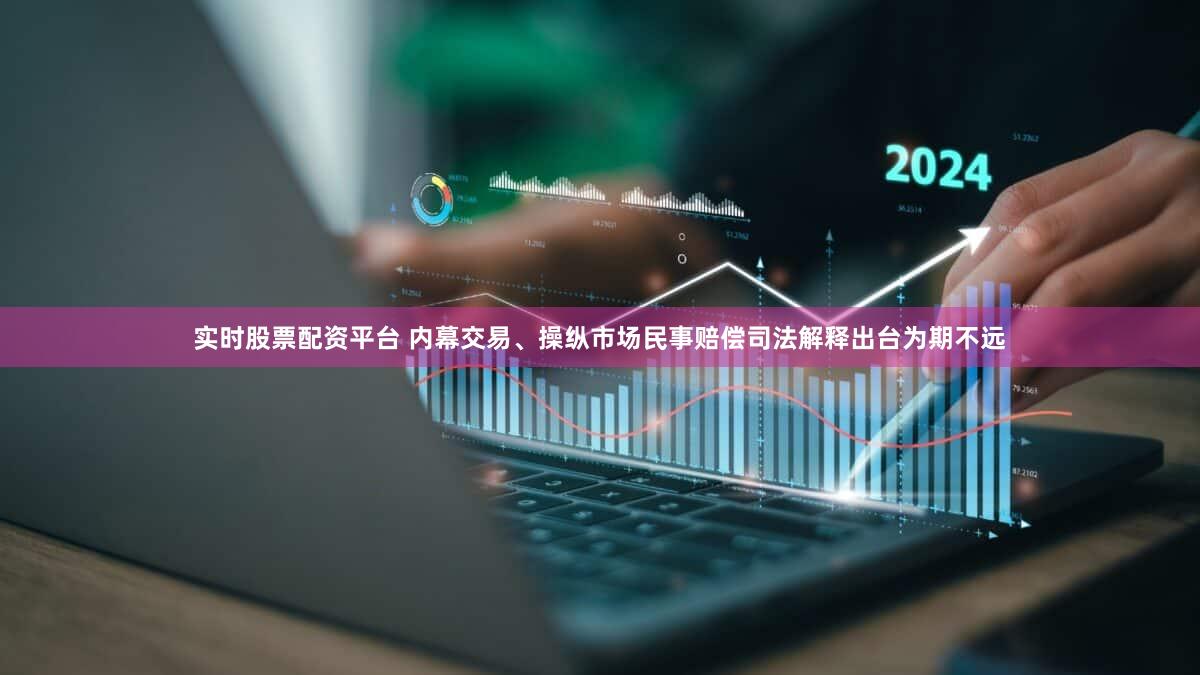 实时股票配资平台 内幕交易、操纵市场民事赔偿司法解释出台为期不远