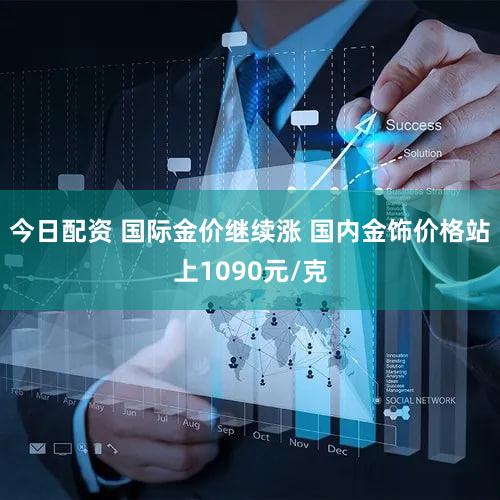 今日配资 国际金价继续涨 国内金饰价格站上1090元/克