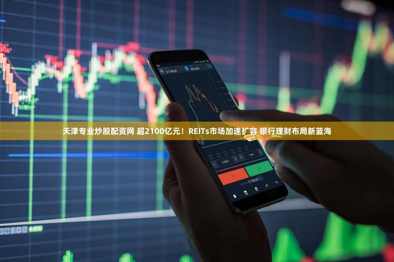 天津专业炒股配资网 超2100亿元！REITs市场加速扩容 银行理财布局新蓝海