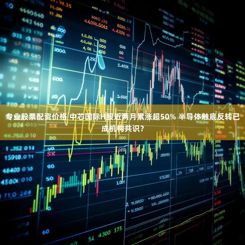 专业股票配资价格 中芯国际H股近两月累涨超50% 半导体触底反转已成机构共识？