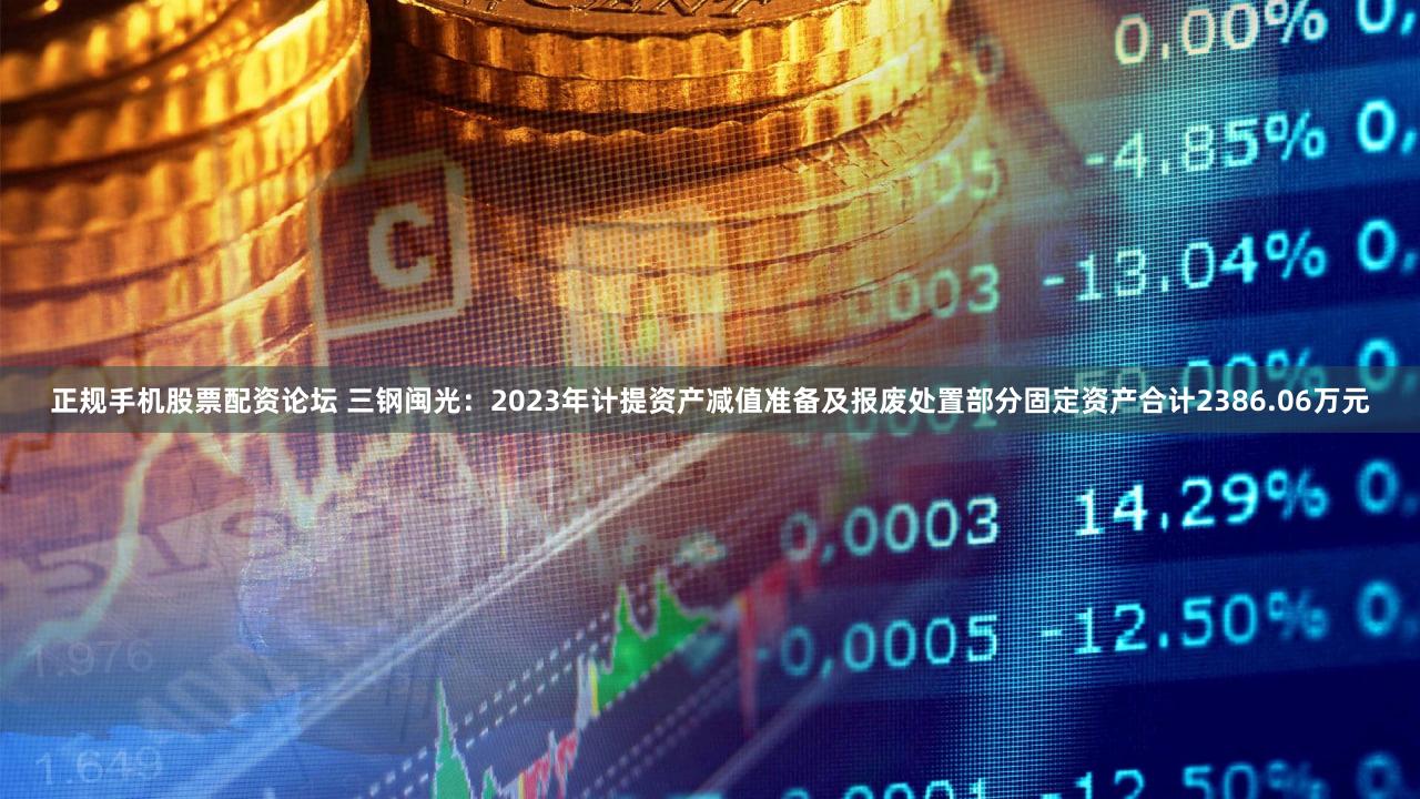 正规手机股票配资论坛 三钢闽光：2023年计提资产减值准备及报废处置部分固定资产合计2386.06万元