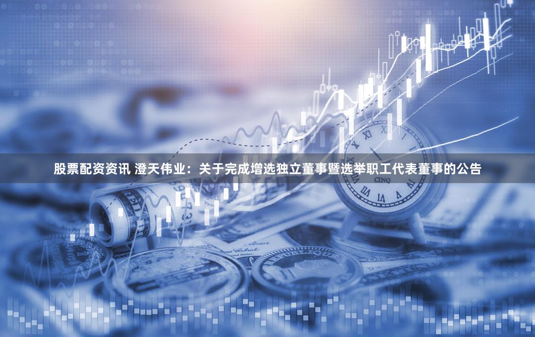 股票配资资讯 澄天伟业：关于完成增选独立董事暨选举职工代表董事的公告