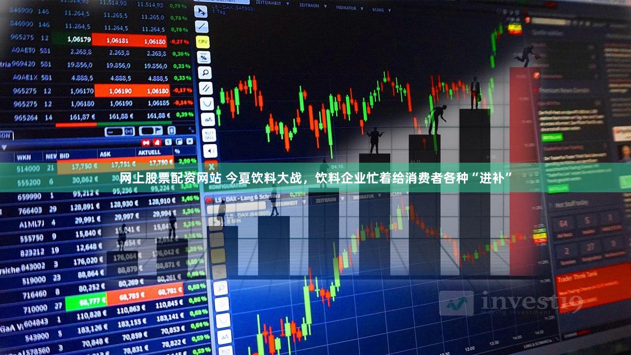 网上股票配资网站 今夏饮料大战，饮料企业忙着给消费者各种“进补”