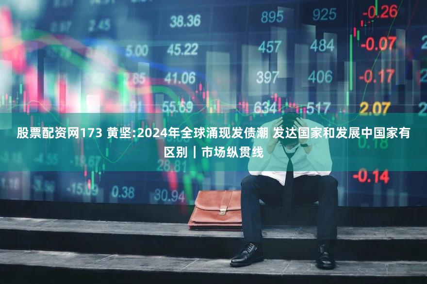 股票配资网173 黄坚:2024年全球涌现发债潮 发达国家和发展中国家有区别｜市场纵贯线