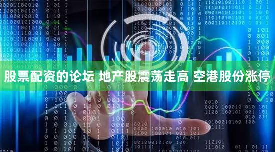 股票配资的论坛 地产股震荡走高 空港股份涨停