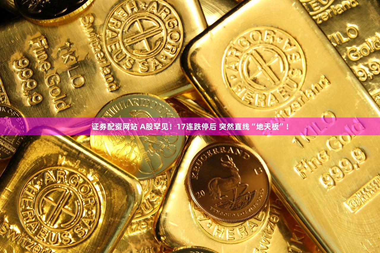 证券配资网站 A股罕见！17连跌停后 突然直线“地天板”！