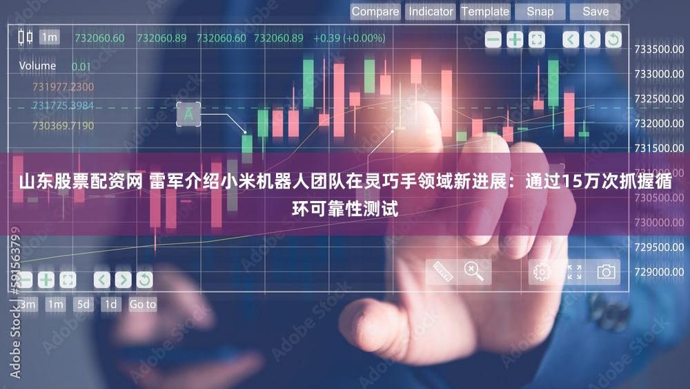 山东股票配资网 雷军介绍小米机器人团队在灵巧手领域新进展：通过15万次抓握循环可靠性测试