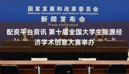 配资平台资讯 第十届全国大学生能源经济学术创意大赛举办